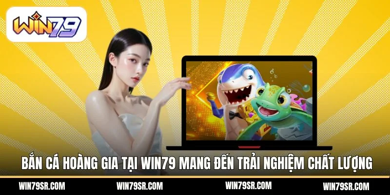 Bắn Cá Hoàng Gia tại Win79 mang đến trải nghiệm chất lượng