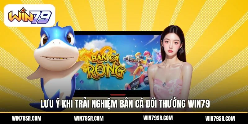 Lưu ý khi trải nghiệm bắn cá đổi thưởng Win79